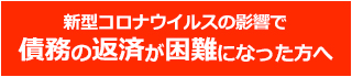 新型コロナウイルスの影響で債務の返済が困難になった方へ